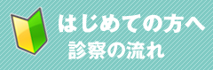 はじめての方へ 診察の流れ