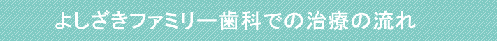 よしざきファミリー歯科での治療の流れ