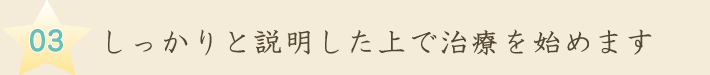 しっかりと説明した上で治療を始めます